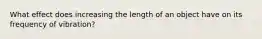 What effect does increasing the length of an object have on its frequency of vibration?