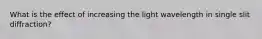 What is the effect of increasing the light wavelength in single slit diffraction?