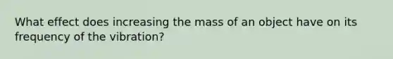 What effect does increasing the mass of an object have on its frequency of the vibration?