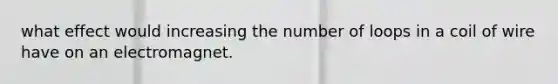 what effect would increasing the number of loops in a coil of wire have on an electromagnet.