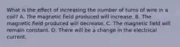 What is the effect of increasing the number of turns of wire in a coil? A. The magnetic field produced will increase. B. The magnetic field produced will decrease. C. The magnetic field will remain constant. D. There will be a change in the electrical current.