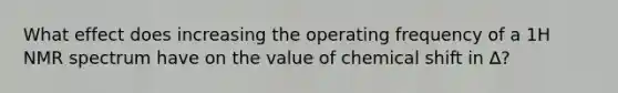 What effect does increasing the operating frequency of a 1H NMR spectrum have on the value of chemical shift in ∆?