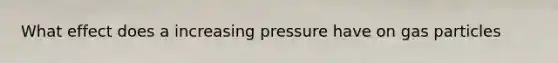 What effect does a increasing pressure have on gas particles