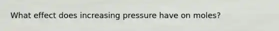 What effect does increasing pressure have on moles?