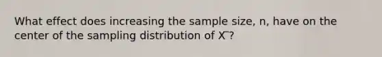 What effect does increasing the sample size, n, have on the center of the sampling distribution of X ̅?