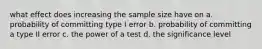 what effect does increasing the sample size have on a. probability of committing type I error b. probability of committing a type II error c. the power of a test d. the significance level