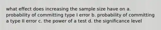 what effect does increasing the sample size have on a. probability of committing type I error b. probability of committing a type II error c. the power of a test d. the significance level