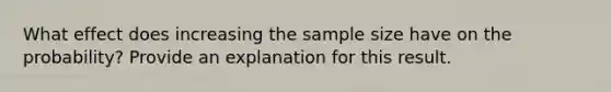 What effect does increasing the sample size have on the​ probability? Provide an explanation for this result.