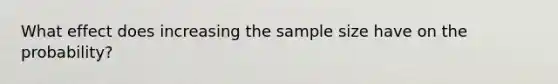 What effect does increasing the sample size have on the​ probability?