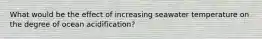 What would be the effect of increasing seawater temperature on the degree of ocean acidification?