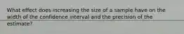 What effect does increasing the size of a sample have on the width of the confidence interval and the precision of the estimate?