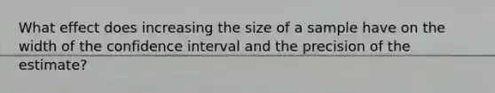 What effect does increasing the size of a sample have on the width of the confidence interval and the precision of the estimate?