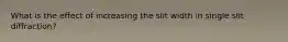 What is the effect of increasing the slit width in single slit diffraction?