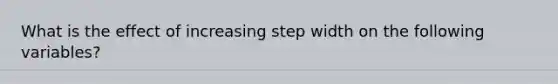 What is the effect of increasing step width on the following variables?