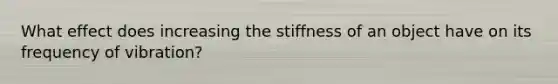 What effect does increasing the stiffness of an object have on its frequency of vibration?