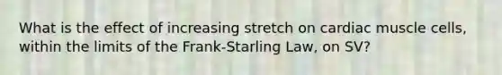 What is the effect of increasing stretch on cardiac muscle cells, within the limits of the Frank-Starling Law, on SV?