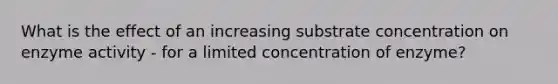 What is the effect of an increasing substrate concentration on enzyme activity - for a limited concentration of enzyme?