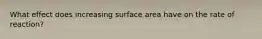 What effect does increasing surface area have on the rate of reaction?