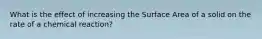 What is the effect of increasing the Surface Area of a solid on the rate of a chemical reaction?