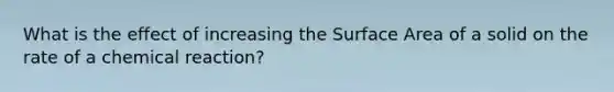 What is the effect of increasing the Surface Area of a solid on the rate of a chemical reaction?