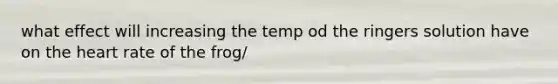 what effect will increasing the temp od the ringers solution have on the heart rate of the frog/