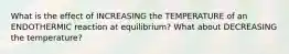 What is the effect of INCREASING the TEMPERATURE of an ENDOTHERMIC reaction at equilibrium? What about DECREASING the temperature?