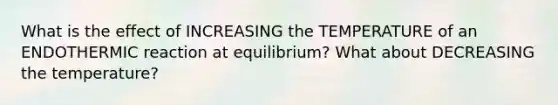 What is the effect of INCREASING the TEMPERATURE of an ENDOTHERMIC reaction at equilibrium? What about DECREASING the temperature?