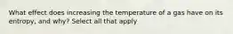 What effect does increasing the temperature of a gas have on its entropy, and why? Select all that apply