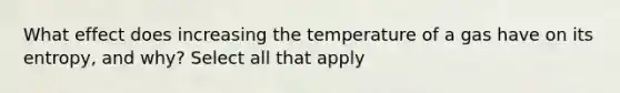 What effect does increasing the temperature of a gas have on its entropy, and why? Select all that apply