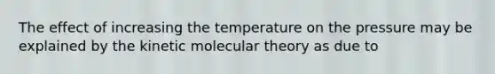 The effect of increasing the temperature on the pressure may be explained by the kinetic molecular theory as due to