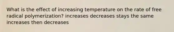 What is the effect of increasing temperature on the rate of free radical polymerization? increases decreases stays the same increases then decreases