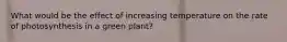 What would be the effect of increasing temperature on the rate of photosynthesis in a green plant?