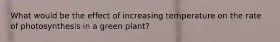 What would be the effect of increasing temperature on the rate of photosynthesis in a green plant?