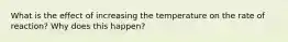 What is the effect of increasing the temperature on the rate of reaction? Why does this happen?