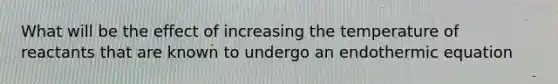 What will be the effect of increasing the temperature of reactants that are known to undergo an endothermic equation