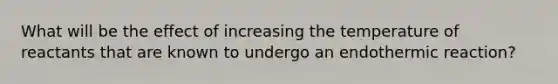 What will be the effect of increasing the temperature of reactants that are known to undergo an endothermic reaction?