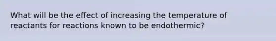 What will be the effect of increasing the temperature of reactants for reactions known to be endothermic?