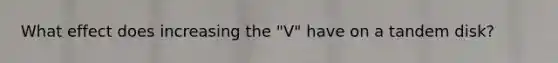 What effect does increasing the "V" have on a tandem disk?