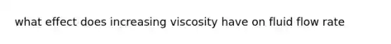 what effect does increasing viscosity have on fluid flow rate