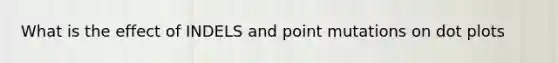 What is the effect of INDELS and point mutations on dot plots