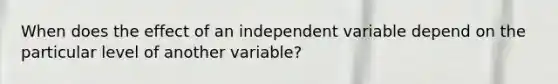 When does the effect of an independent variable depend on the particular level of another variable?