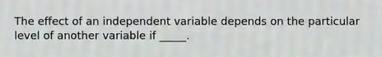 The effect of an independent variable depends on the particular level of another variable if _____.