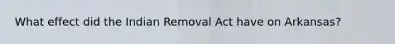 What effect did the Indian Removal Act have on Arkansas?