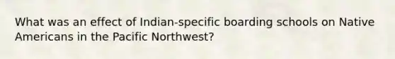 What was an effect of Indian-specific boarding schools on Native Americans in the Pacific Northwest?