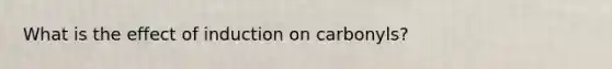 What is the effect of induction on carbonyls?