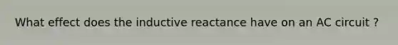 What effect does the inductive reactance have on an AC circuit ?