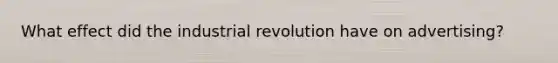 What effect did the industrial revolution have on advertising?