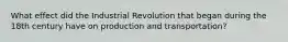 What effect did the Industrial Revolution that began during the 18th century have on production and transportation?