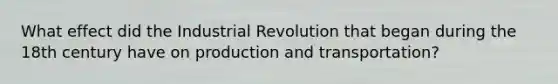 What effect did the Industrial Revolution that began during the 18th century have on production and transportation?