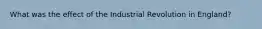 What was the effect of the Industrial Revolution in England?